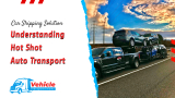 Understanding Hot Shot Auto Transport: A Rapid and Efficient Car Shipping Solution